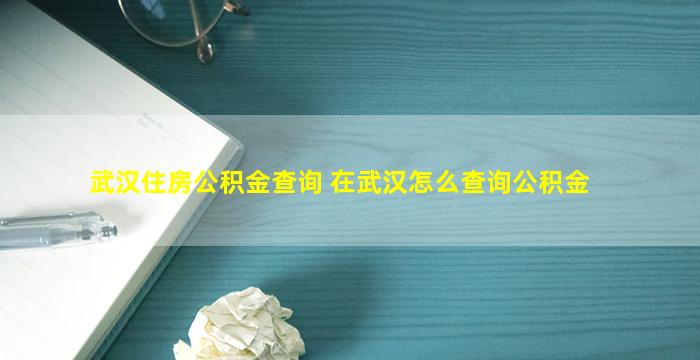 武汉住房公积金查询 在武汉怎么查询公积金